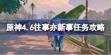 原神4.6往事亦新事任务攻略 原神4.6往事亦新事任务怎么做