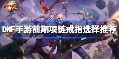 DNF手游前期项链戒指该怎么选择 DNF手游前期项链戒指选择推荐