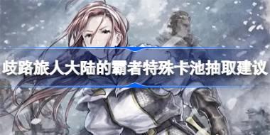 歧路旅人大陆的霸者特殊卡池抽取建议 歧路旅人大陆的霸者特殊卡池要不要抽