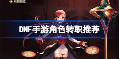 DNF手游角色转职推荐 DNF手游角色该怎么选择转职