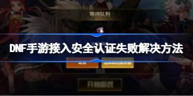 DNF手游接入安全认证失败该怎么办 DNF手游接入安全认证失败解决方法