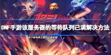 DNF手游该服务器的等待队列已满怎么办 DNF手游该服务器的等待队列已满解决方