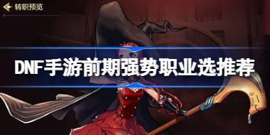 DNF手游前期强势职业有哪些 DNF手游前期强势职业选推荐