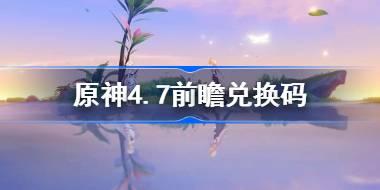 原神4.7前瞻兑换码 原神4.7兑换码是什么