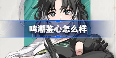 <b>鸣潮鉴心怎么样 鸣潮鉴心角色档案介绍</b>