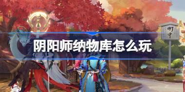 阴阳师纳物库怎么玩 阴阳师纳物库功能介绍