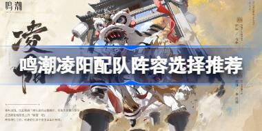 鸣潮凌阳配队阵容选择推荐 鸣潮凌阳配队阵容该怎么选择