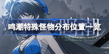 鸣潮特殊怪物分布位置一览 鸣潮特殊怪物位置在哪