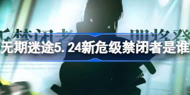 无期迷途5.24新危级禁闭者是谁 无期迷途5月24日新危级角色介绍