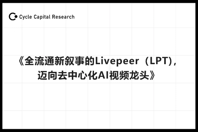 <b>Cycle Capital：全流通新叙事的Livepeer(LPT)，迈向去中心化AI视频龙头</b>