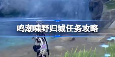 鸣潮啸野归城任务攻略 鸣潮啸野归城任务该怎么攻略