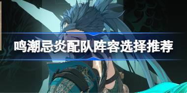 鸣潮忌炎配队阵容选择推荐 鸣潮忌炎配队阵容该怎么选择