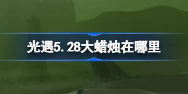 光遇5.28大蜡烛在哪里 光遇5月28日大蜡烛位置攻略