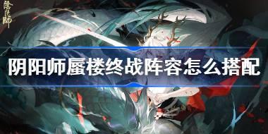 阴阳师蜃楼终战阵容怎么搭配 阴阳师蜃楼终战阵容推荐