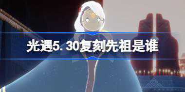 光遇5.30复刻先祖是谁 光遇5月30日手花先祖复刻介绍