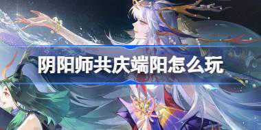 阴阳师共庆端阳怎么玩 阴阳师共庆端阳活动介绍