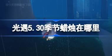 光遇5.30季节蜡烛在哪里 光遇5月30日季节蜡烛位置攻略