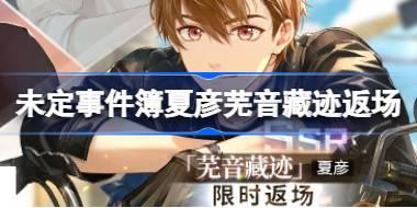 未定事件簿夏彦芜音藏迹返场怎么玩 夏彦SSR芜音藏迹返场活动介绍