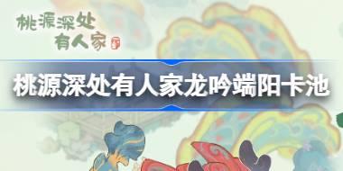 桃源深处有人家龙吟端阳卡池怎么样 龙吟端阳兰舟粽香卡池介绍