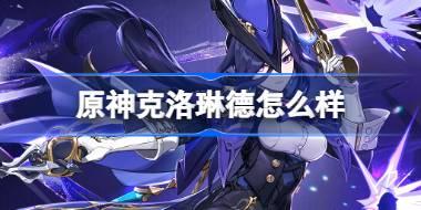 <b>原神克洛琳德角色怎么样 原神克洛琳德角色属性介绍</b>