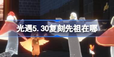 光遇5.30复刻先祖在哪里 光遇5月30日手花蛊先祖复刻位置介绍