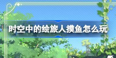 时空中的绘旅人摸鱼怎么玩 绘旅人任务系统摸鱼功能介绍