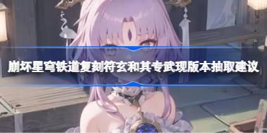 崩坏星穹铁道复刻符玄和其专武现版本抽取建议 崩坏星穹铁道复刻符玄和其专