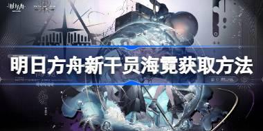 明日方舟新干员海霓怎么获取 明日方舟新干员海霓获取方法