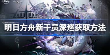 明日方舟新干员深巡怎么获取 明日方舟新干员深巡获取方法