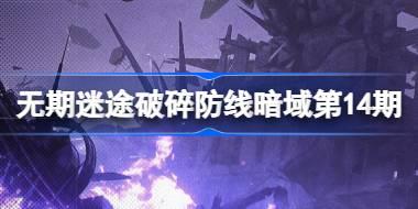 <b>无期迷途破碎防线暗域第14期怎么玩 破碎防线暗域第14期活动介绍</b>