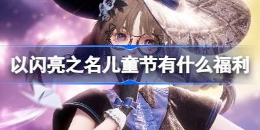 以闪亮之名儿童节有什么福利 以闪亮之名儿童节福利介绍
