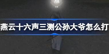 燕云十六声三测公孙大爷怎么打 燕云十六声三测公孙大爷打法攻略