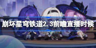 崩坏星穹铁道2.3前瞻直播什么时候 2.3版本再见匹诺康尼前瞻时间介绍