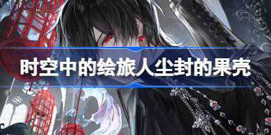 时空中的绘旅人尘封的果壳怎么玩 尘封的果壳活动玩法介绍