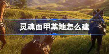 灵魂面甲基地怎么建 灵魂面甲基地建造攻略