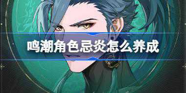 鸣潮角色忌炎怎么养成 鸣潮忌炎养成攻略