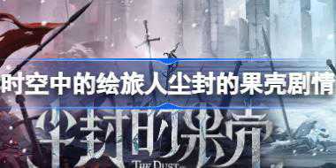 时空中的绘旅人尘封的果壳剧情怎么样 尘封的果壳活动剧情介绍