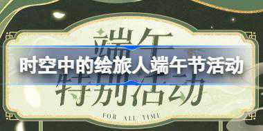 时空中的绘旅人端午节有什么活动 绘旅人端午特别活动介绍