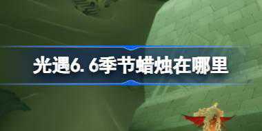 光遇6.6季节蜡烛在哪里 光遇6月6日季节蜡烛位置攻略