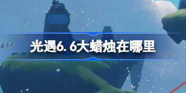 <b>光遇6.6大蜡烛在哪里 光遇6月6日大蜡烛位置攻略</b>