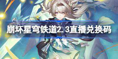 崩坏星穹铁道2.3直播兑换码 崩铁2.3前瞻兑换码大全