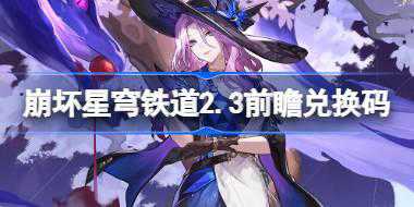 崩坏星穹铁道2.3前瞻兑换码 崩铁2.3前瞻兑换码汇总