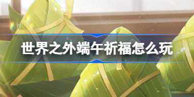 世界之外端午祈福怎么玩 世界之外端午祈福活动介绍