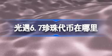 光遇6.7珍珠代币在哪里 光遇6月7日自然日代币收集攻略