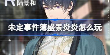 未定事件簿盛景炎炎怎么玩 陆景和生日盛景炎炎活动介绍