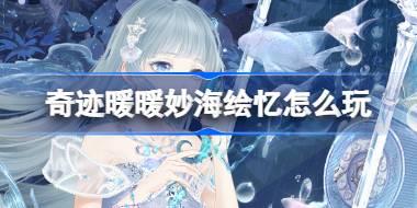 奇迹暖暖妙海绘忆怎么玩 奇迹暖暖妙海绘忆活动介绍