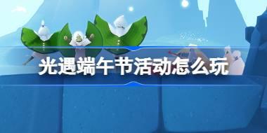 光遇端午节活动怎么玩 光遇端午节活动玩法介绍