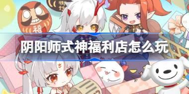 阴阳师式神福利店怎么玩 阴阳师京东618联动式神福利店介绍