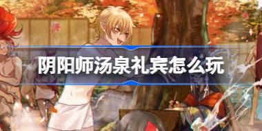 <b>阴阳师汤泉礼宾怎么玩 阴阳师汤泉礼宾活动介绍</b>