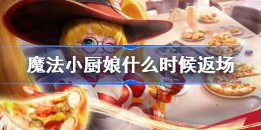 王者荣耀魔法小厨娘什么时候返场 王者荣耀魔法小厨娘返场时间2024